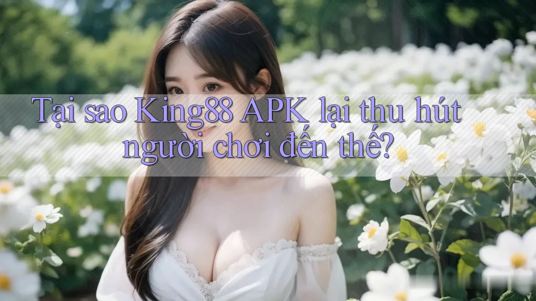 Tại sao King88 APK lại thu hút người chơi đến thế?