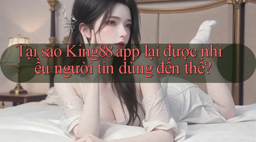 Tại sao King88 app lại được nhiều người tin dùng đến thế?