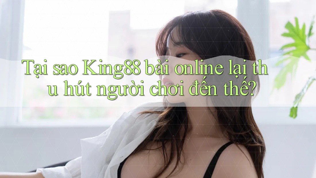 Tại sao King88 bài online lại thu hút người chơi đến thế?