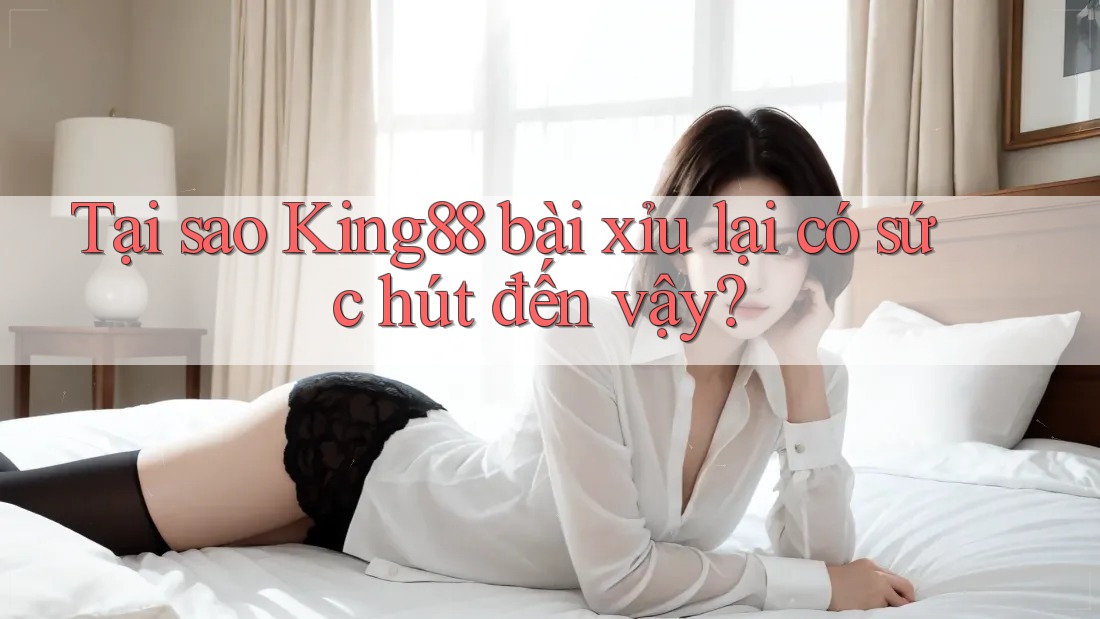 Tại sao King88 bài xỉu lại có sức hút đến vậy?