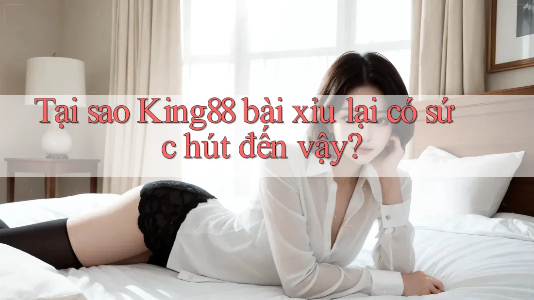 Tại sao King88 bài xỉu lại có sức hút đến vậy?