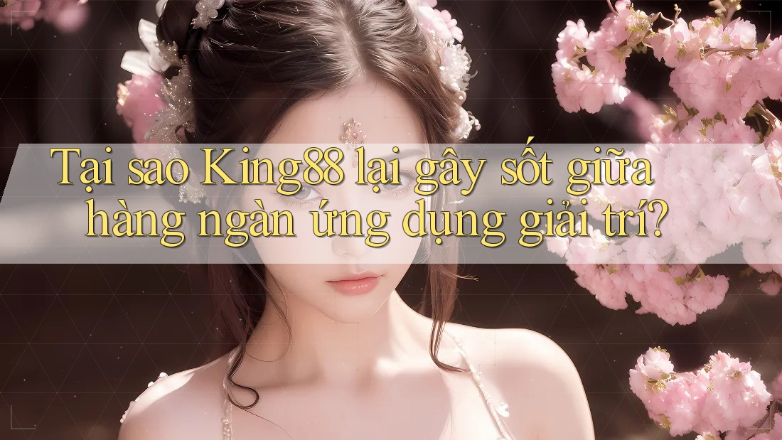 Tại sao King88 lại gây sốt giữa hàng ngàn ứng dụng giải trí?
