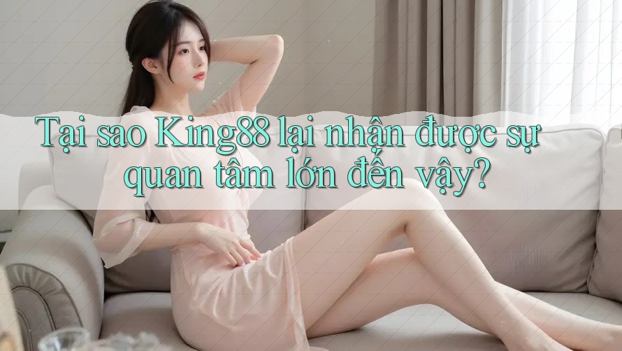 Tại sao King88 lại nhận được sự quan tâm lớn đến vậy?