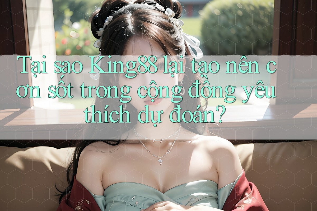 Tại sao King88 lại tạo nên cơn sốt trong cộng đồng yêu thích dự đoán?