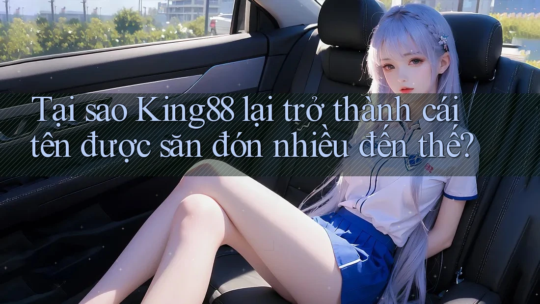 Tại sao King88 lại trở thành cái tên được săn đón nhiều đến thế?