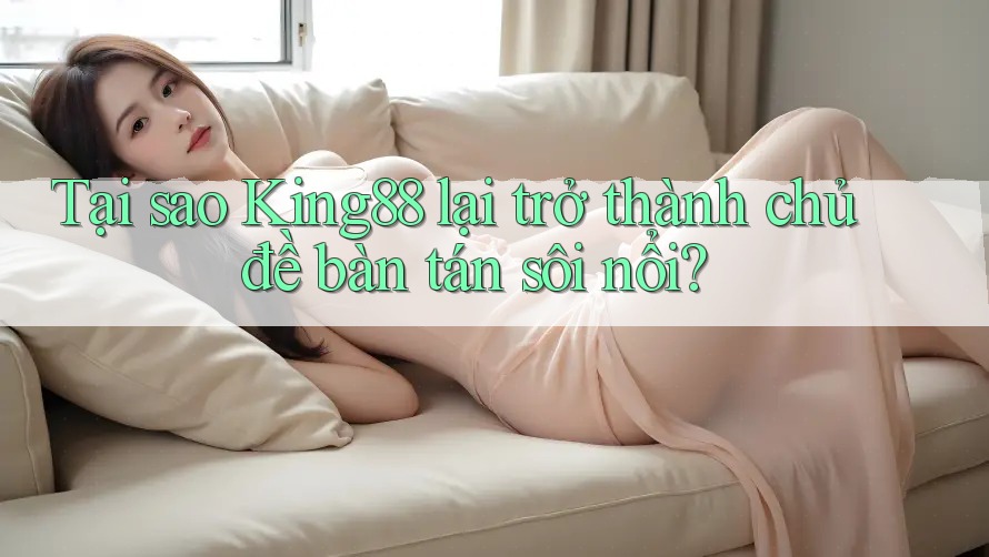 Tại sao King88 lại trở thành chủ đề bàn tán sôi nổi?