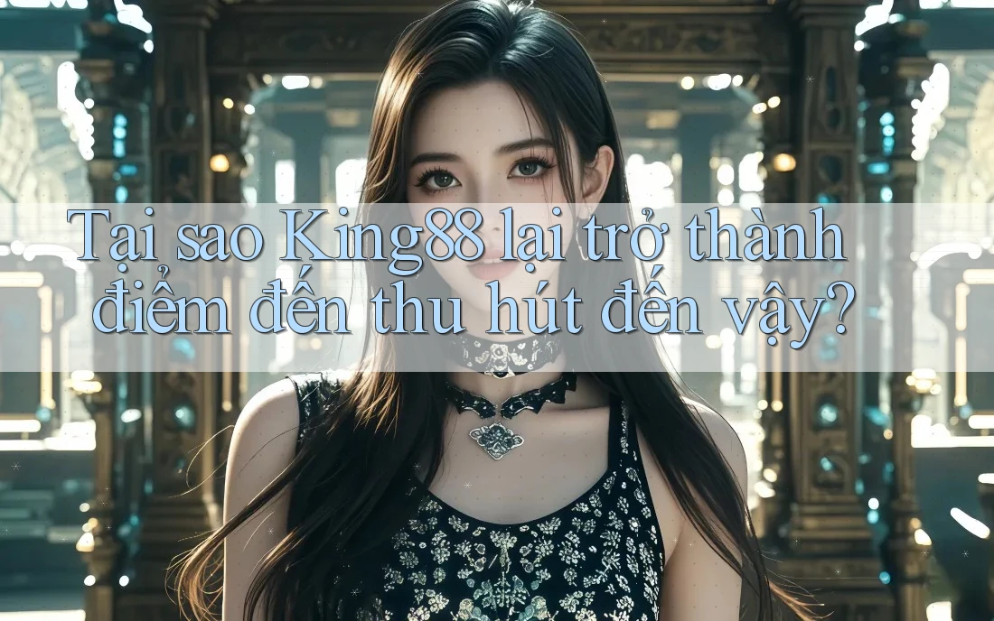 Tại sao King88 lại trở thành điểm đến thu hút đến vậy?