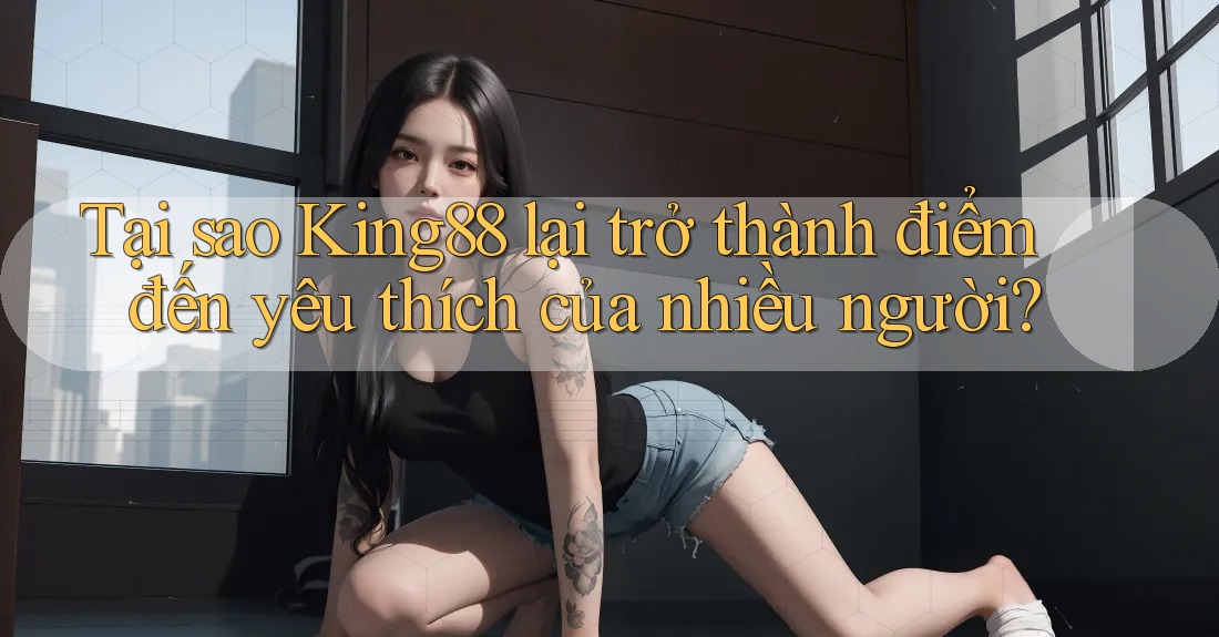 Tại sao King88 lại trở thành điểm đến yêu thích của nhiều người?