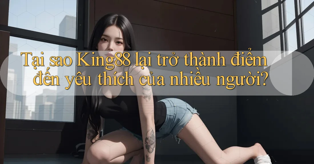 Tại sao King88 lại trở thành điểm đến yêu thích của nhiều người?