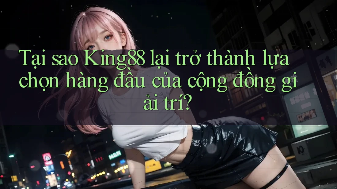 Tại sao King88 lại trở thành lựa chọn hàng đầu của cộng đồng giải trí?