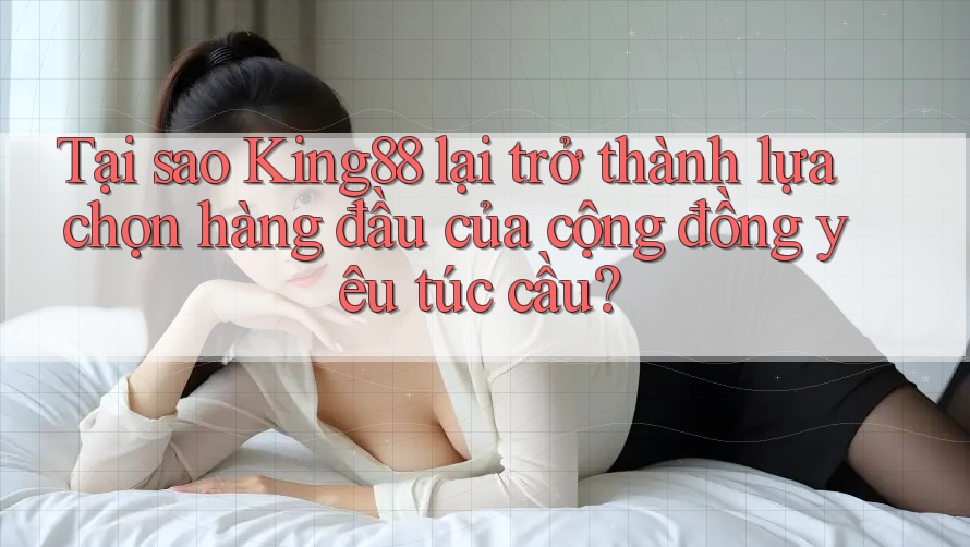 Tại sao King88 lại trở thành lựa chọn hàng đầu của cộng đồng yêu túc cầu?