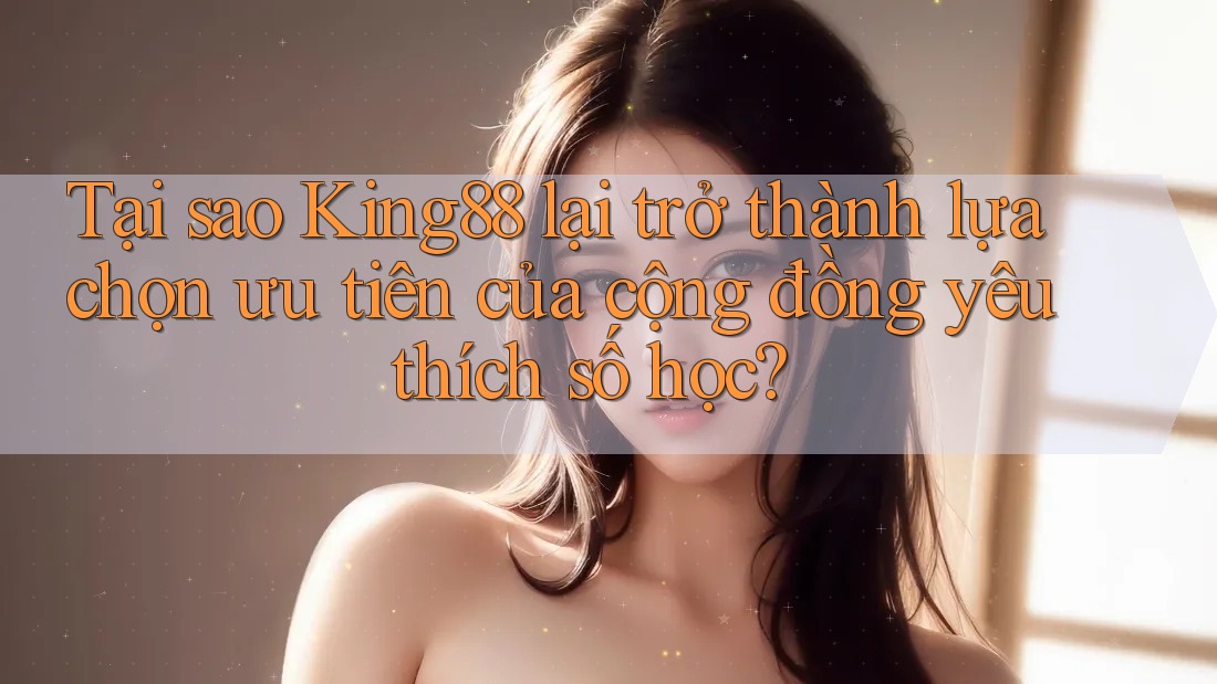 Tại sao King88 lại trở thành lựa chọn ưu tiên của cộng đồng yêu thích số học?