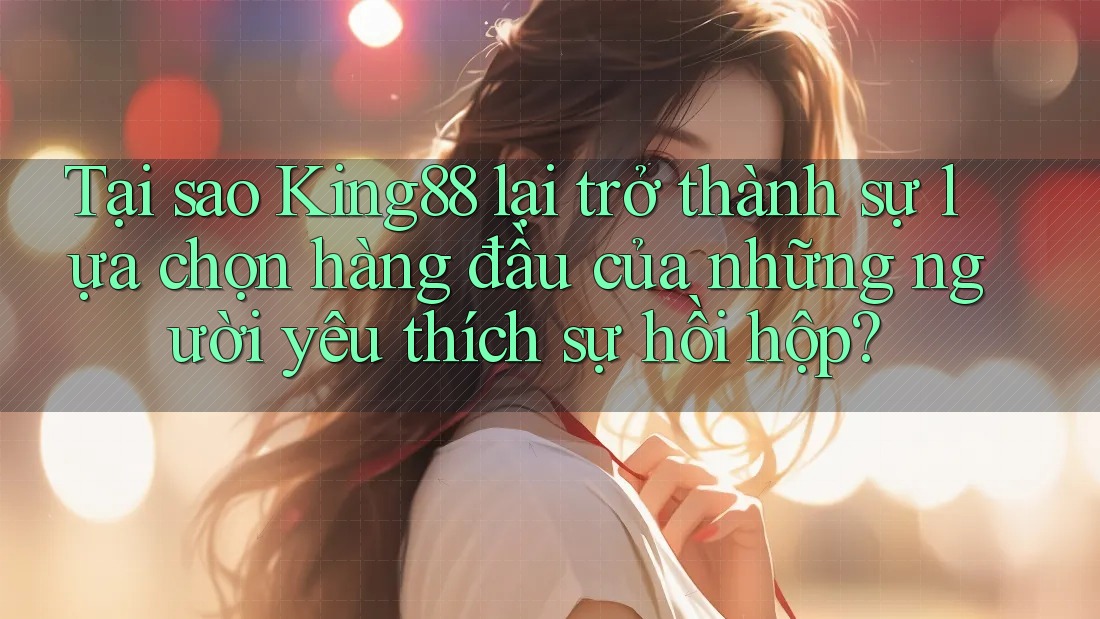 Tại sao King88 lại trở thành sự lựa chọn hàng đầu của những người yêu thích sự hồi hộp?