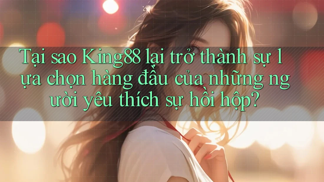 Tại sao King88 lại trở thành sự lựa chọn hàng đầu của những người yêu thích sự hồi hộp?