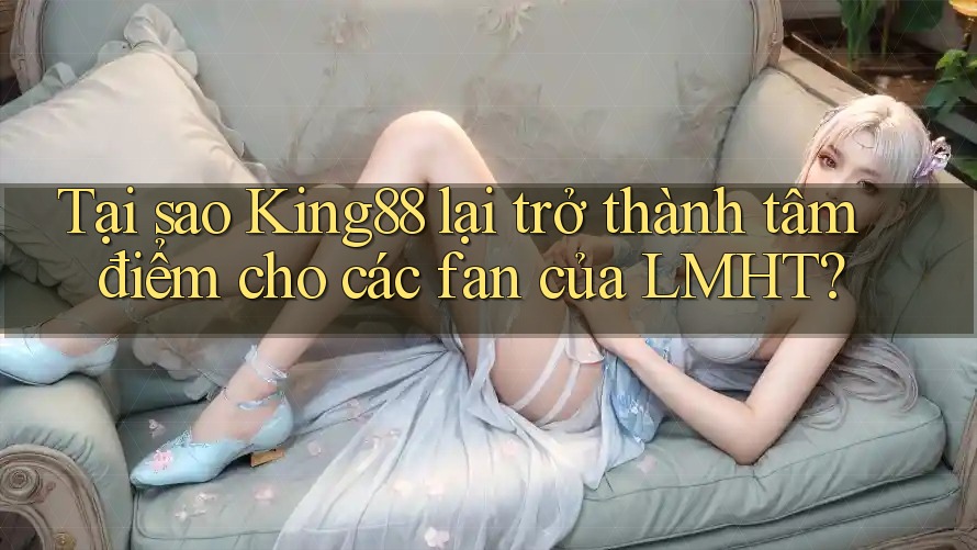 Tại sao King88 lại trở thành tâm điểm cho các fan của LMHT?