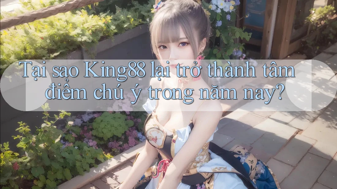 Tại sao King88 lại trở thành tâm điểm chú ý trong năm nay?