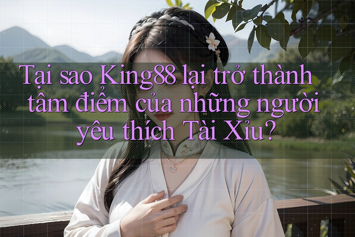 Tại sao King88 lại trở thành tâm điểm của những người yêu thích Tài Xỉu?