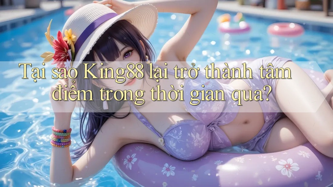Tại sao King88 lại trở thành tâm điểm trong thời gian qua?