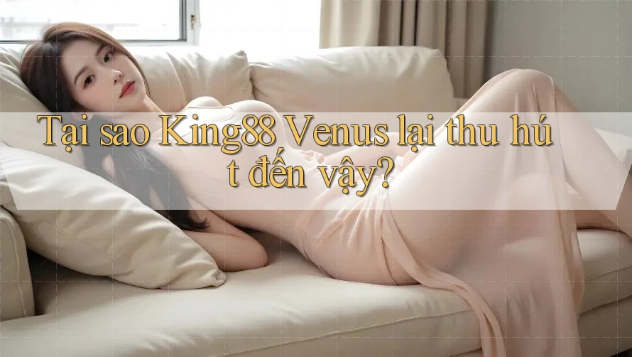 Tại sao King88 Venus lại thu hút đến vậy? Tại sao King88 Venus lại thu hút đến vậy?