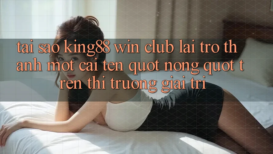 Tại sao King88 Win Club lại trở thành một cái tên " nóng" trên thị trường giải trí? Tại sao King88 Win Club lại trở thành một cái tên " nóng" trên thị trường giải trí?