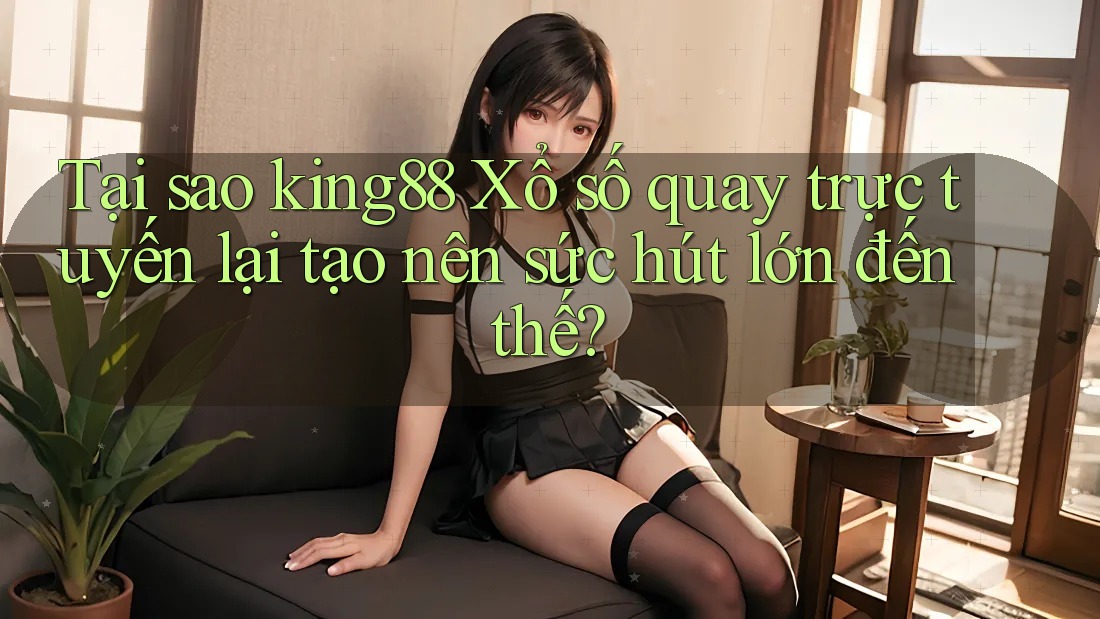 Tại sao king88 Xổ số quay trực tuyến lại tạo nên sức hút lớn đến thế?