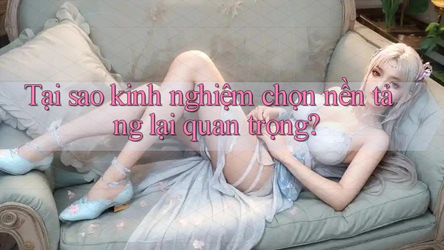 Tại sao kinh nghiệm chọn nền tảng lại quan trọng?