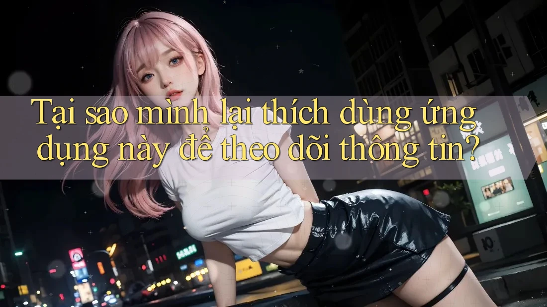 Tại sao mình lại thích dùng ứng dụng này để theo dõi thông tin?
