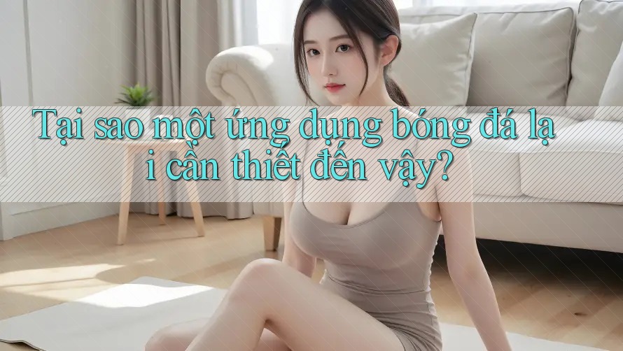 Tại sao một ứng dụng bóng đá lại cần thiết đến vậy?
