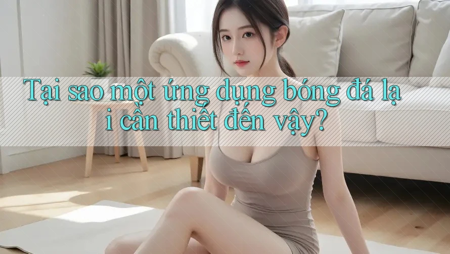 Tại sao một ứng dụng bóng đá lại cần thiết đến vậy?