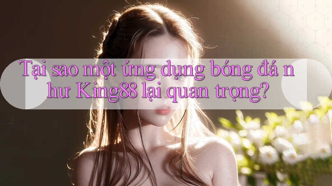 Tại sao một ứng dụng bóng đá như King88 lại quan trọng?
