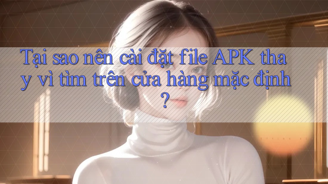 Tại sao nên cài đặt file APK thay vì tìm trên cửa hàng mặc định? Tại sao nên cài đặt file APK thay vì tìm trên cửa hàng mặc định?