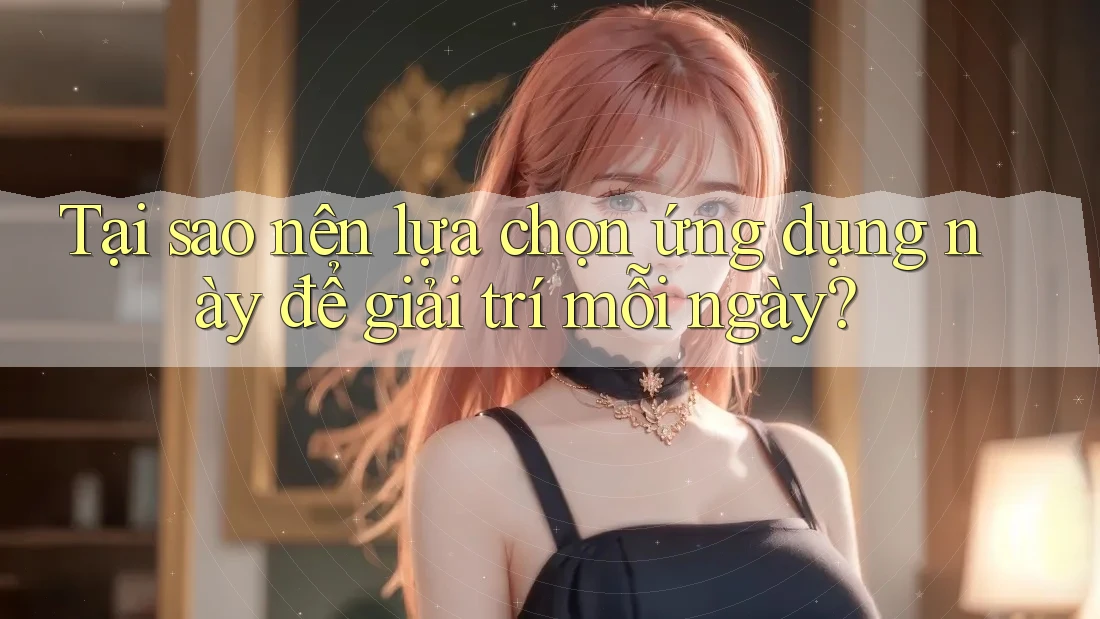 Tại sao nên lựa chọn ứng dụng này để giải trí mỗi ngày?