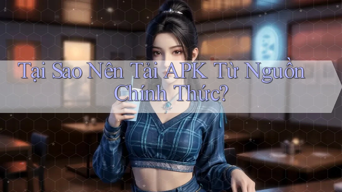 Tại Sao Nên Tải APK Từ Nguồn Chính Thức?