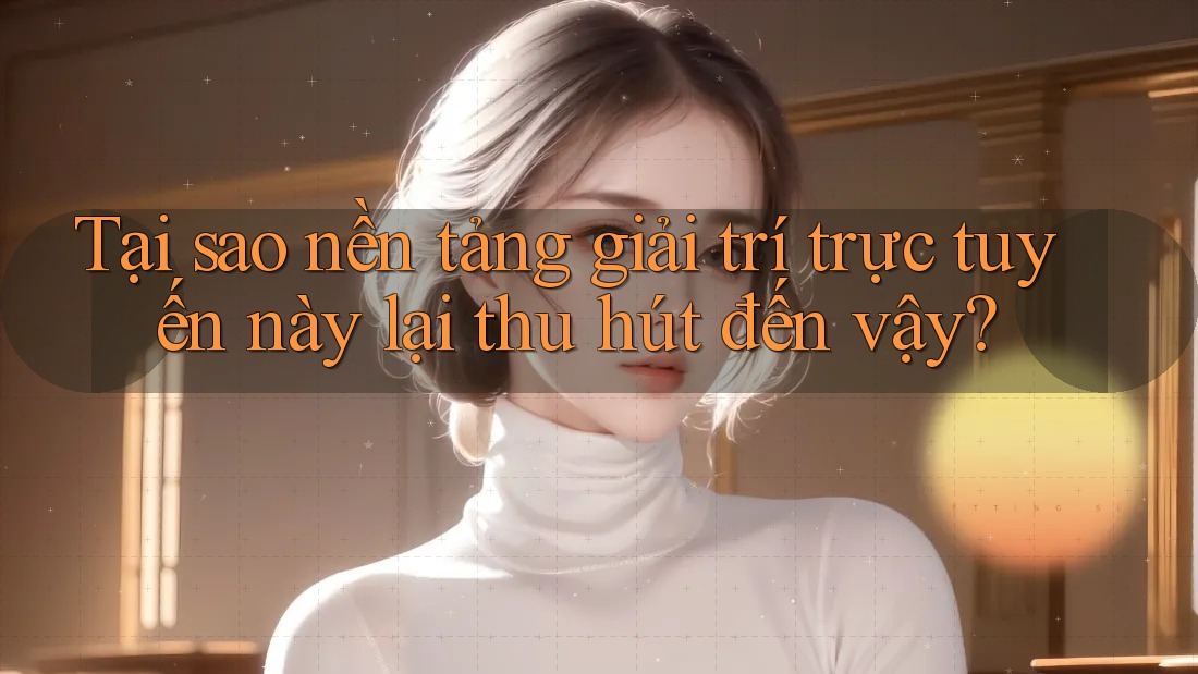 Tại sao nền tảng giải trí trực tuyến này lại thu hút đến vậy?