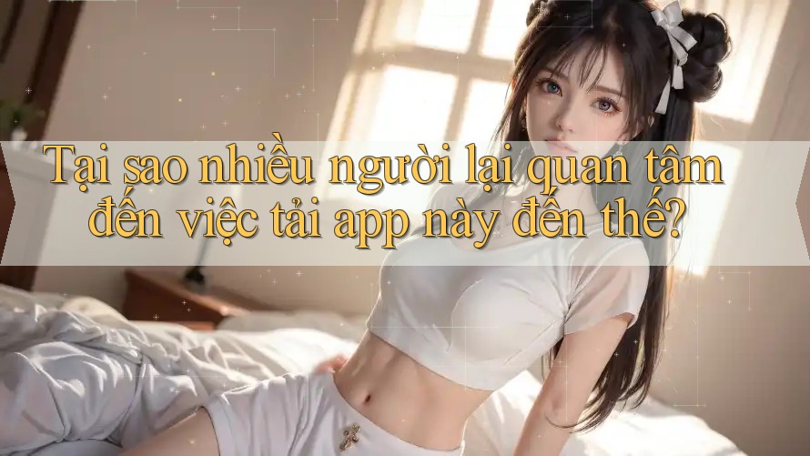 Tại sao nhiều người lại quan tâm đến việc tải app này đến thế?