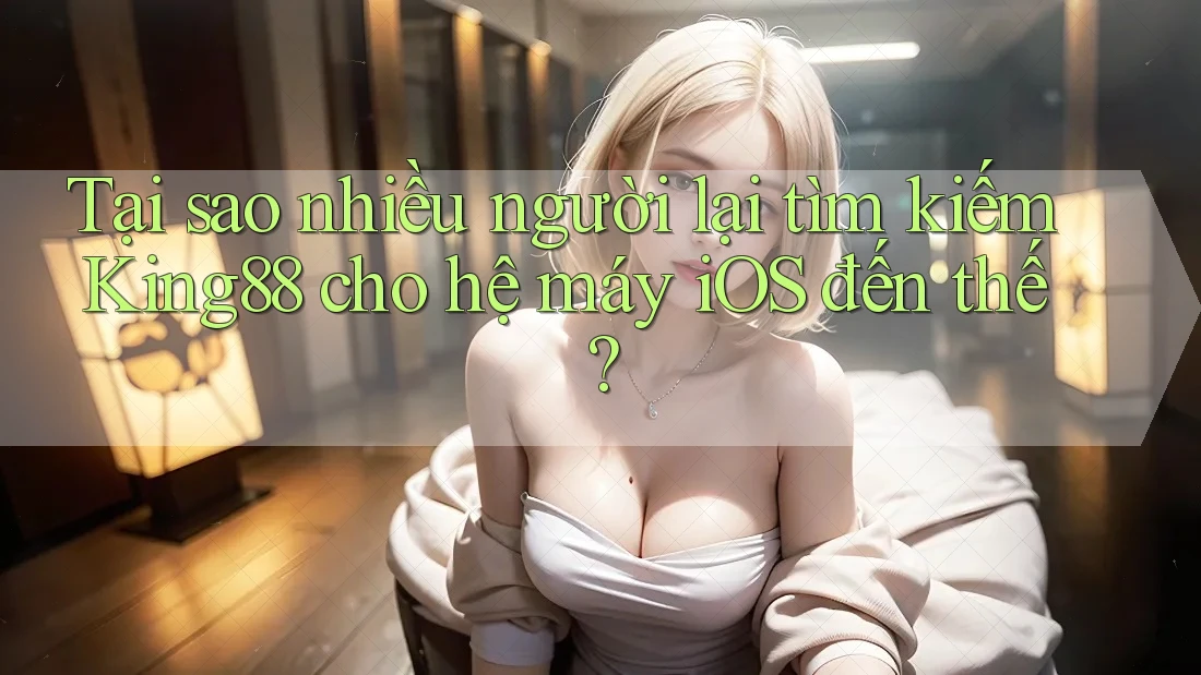 Tại sao nhiều người lại tìm kiếm King88 cho hệ máy iOS đến thế?