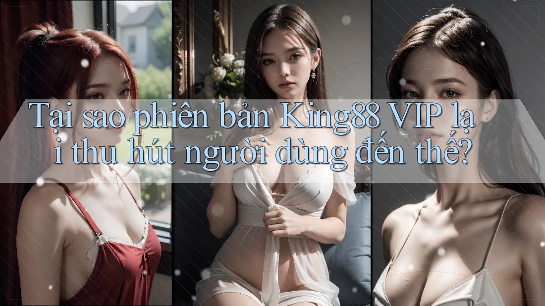 Tại sao phiên bản King88 VIP lại thu hút người dùng đến thế?