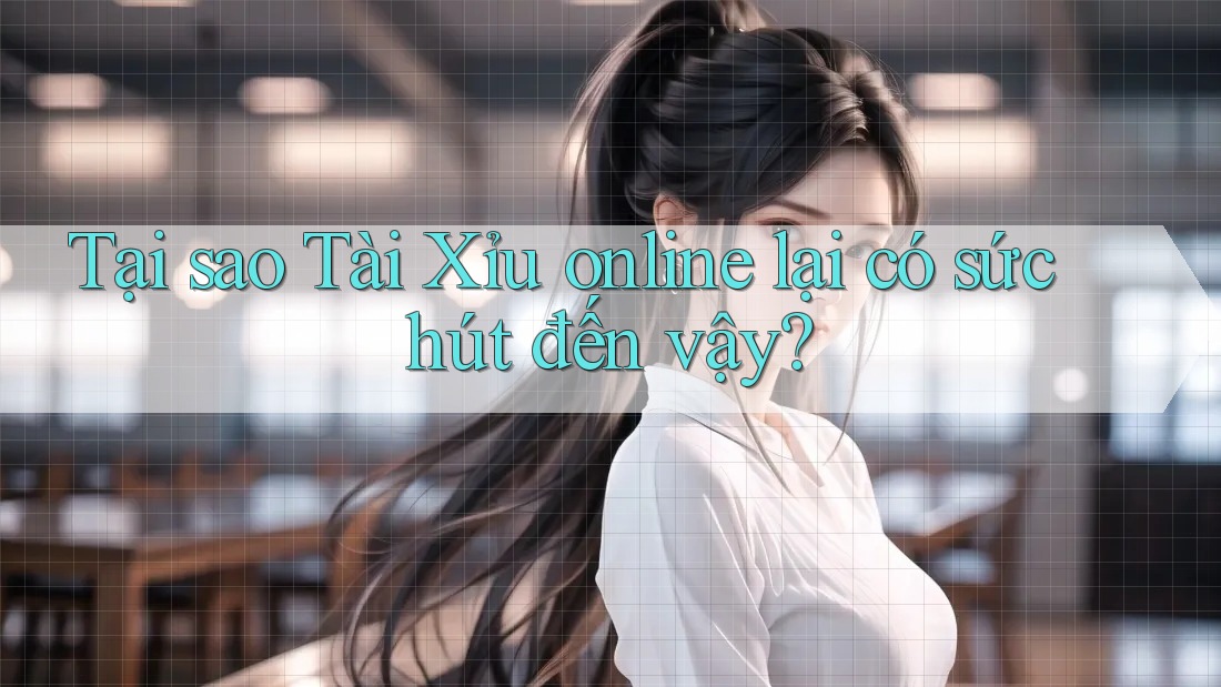 Tại sao Tài Xỉu online lại có sức hút đến vậy?