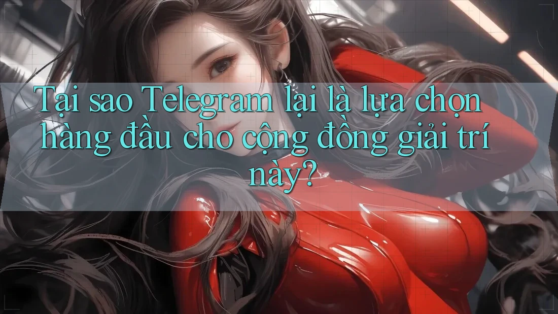 Tại sao Telegram lại là lựa chọn hàng đầu cho cộng đồng giải trí này?