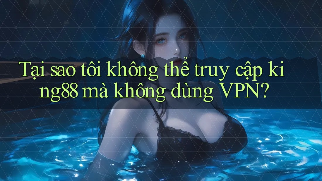 Tại sao tôi không thể truy cập king88 mà không dùng VPN?