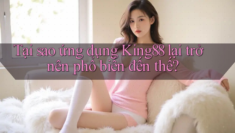 Tại sao ứng dụng King88 lại trở nên phổ biến đến thế?
