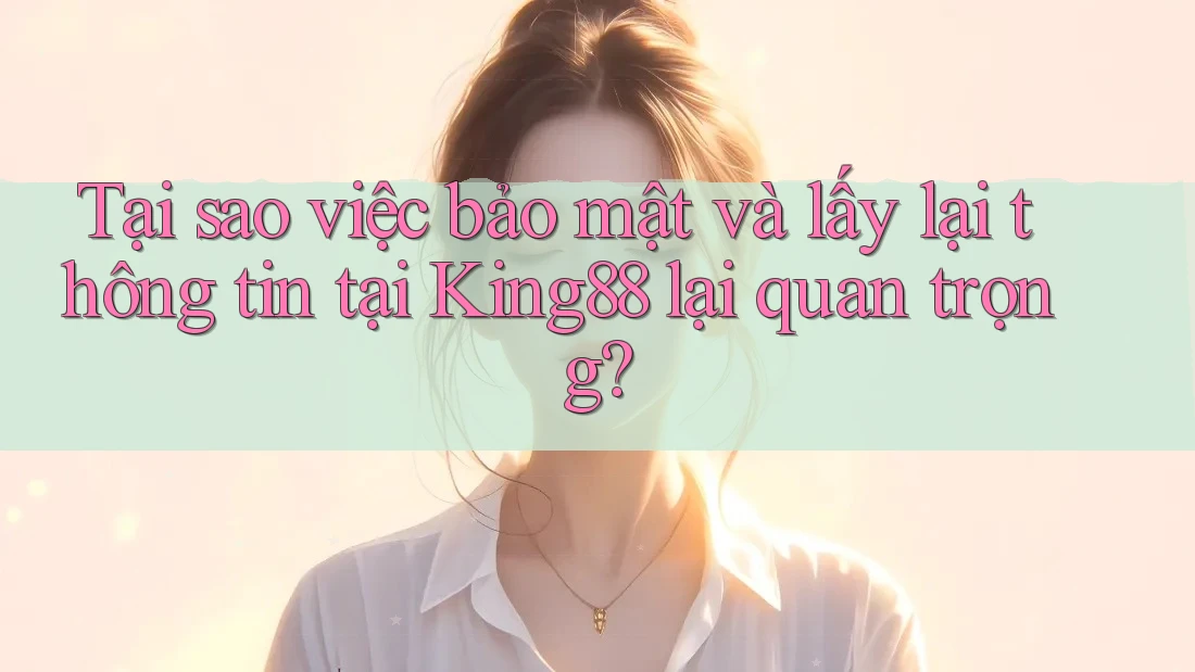 Tại sao việc bảo mật và lấy lại thông tin tại King88 lại quan trọng?