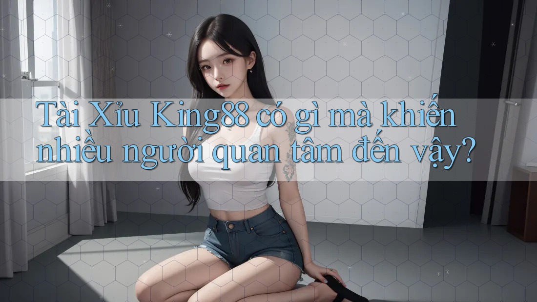 Tài Xỉu King88 có gì mà khiến nhiều người quan tâm đến vậy?