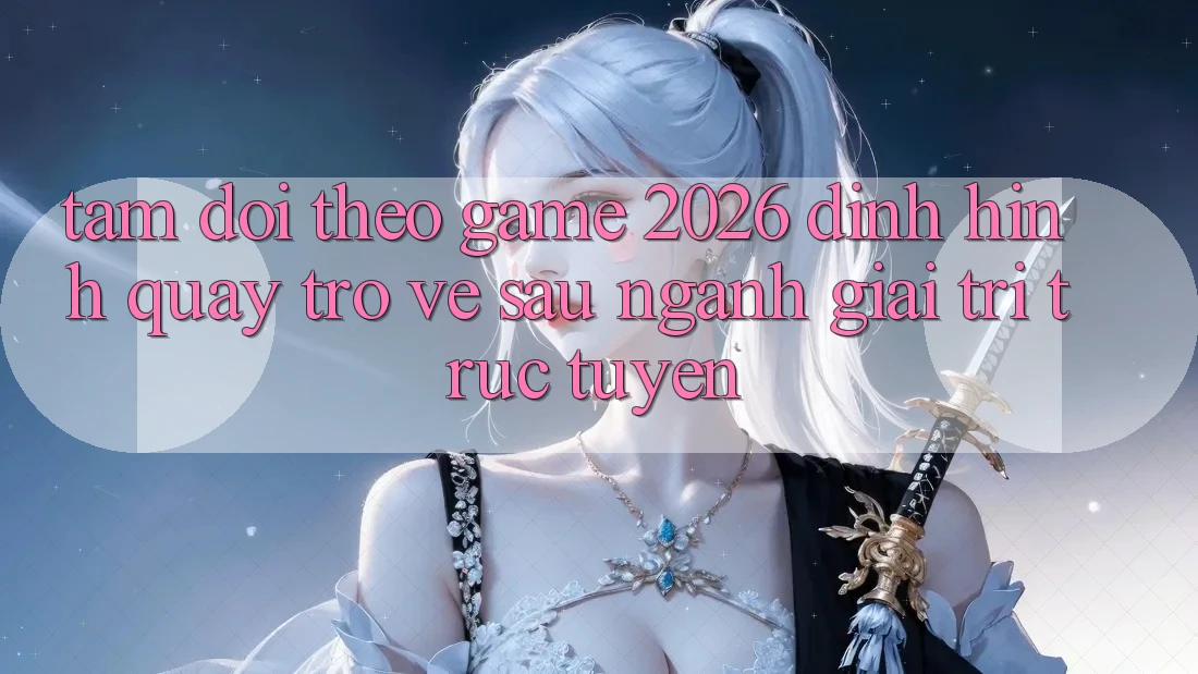 Tầm Dõi theo “Game 2026” – Định Hình Quay trở về sau Ngành Giải Trí Trực Tuyến
