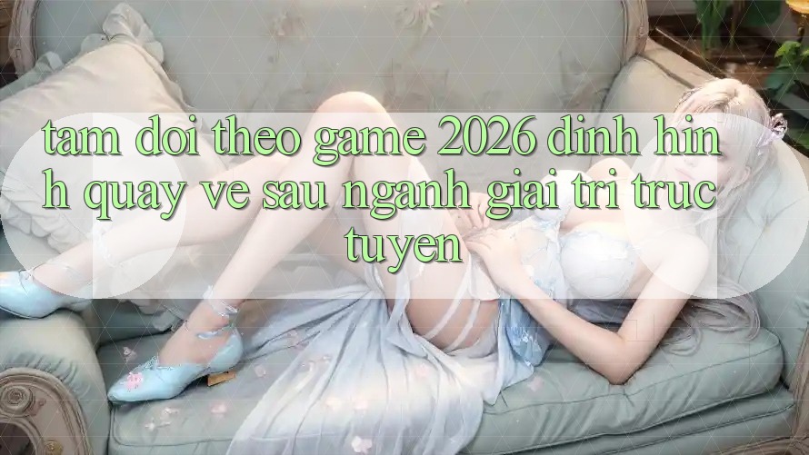 Tầm Dõi theo “Game 2026” – Định Hình Quay về sau Ngành Giải Trí Trực Tuyến