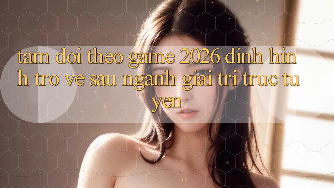 Tầm Dõi theo “Game 2026” – Định Hình Trở về sau Ngành Giải Trí Trực Tuyến