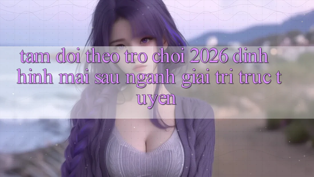 Tầm Dõi theo “Trò chơi 2026” – Định Hình Mai sau Ngành Giải Trí Trực Tuyến