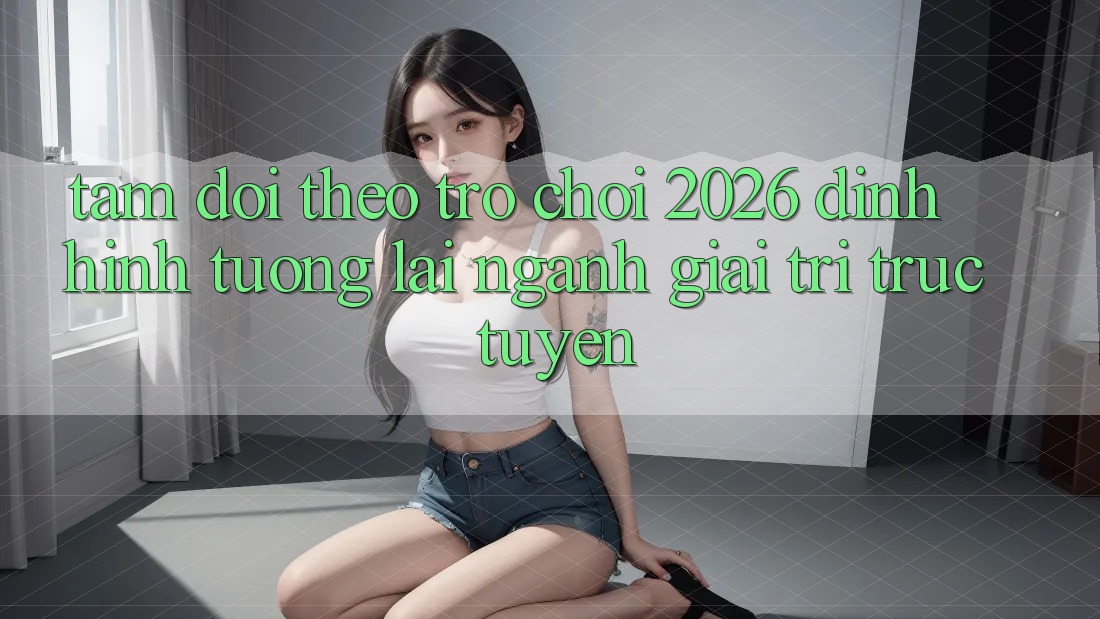 Tầm Dõi theo “Trò chơi 2026” – Định Hình Tương Lai Ngành Giải Trí Trực Tuyến