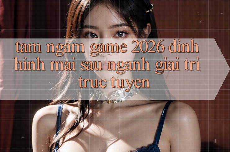 Tầm Ngắm “Game 2026” – Định Hình Mai sau Ngành Giải Trí Trực Tuyến
