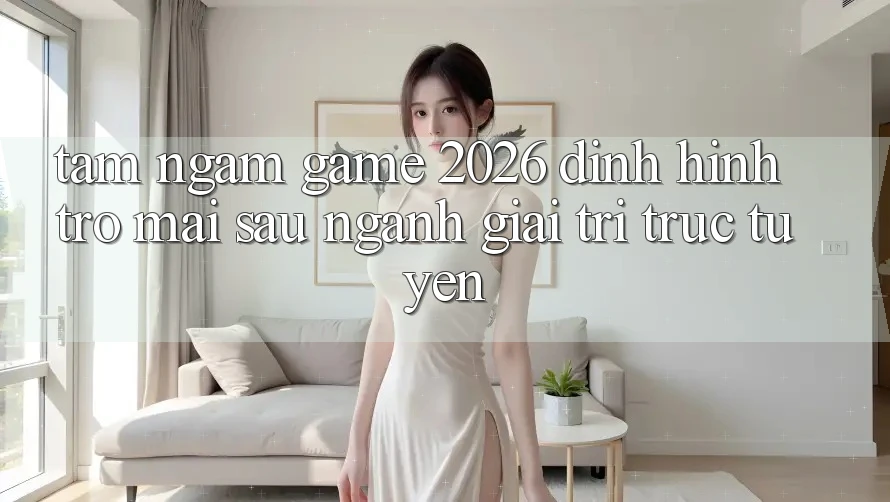 Tầm Ngắm “Game 2026” – Định Hình Trở mai sau Ngành Giải Trí Trực Tuyến Tầm Ngắm “Game 2026” – Định Hình Trở mai sau Ngành Giải Trí Trực Tuyến